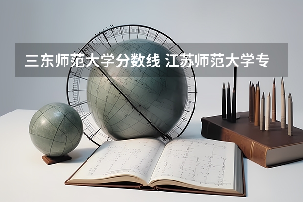 三东师范大学分数线 江苏师范大学专业排名及分数线
