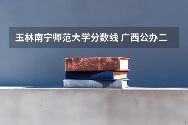 玉林南宁师范大学分数线 广西公办二本分数排名