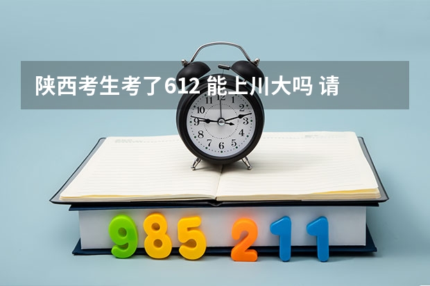 陕西考生考了612 能上川大吗 请各位给个建议