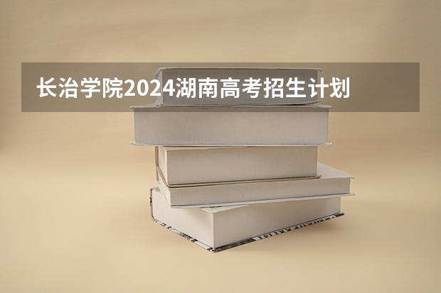 长治学院2024湖南高考招生计划 招多少人