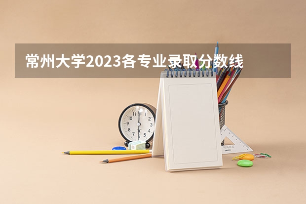 常州大学2023各专业录取分数线 华东交通大学专业分数线