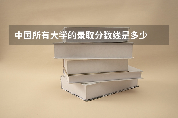 中国所有大学的录取分数线是多少
