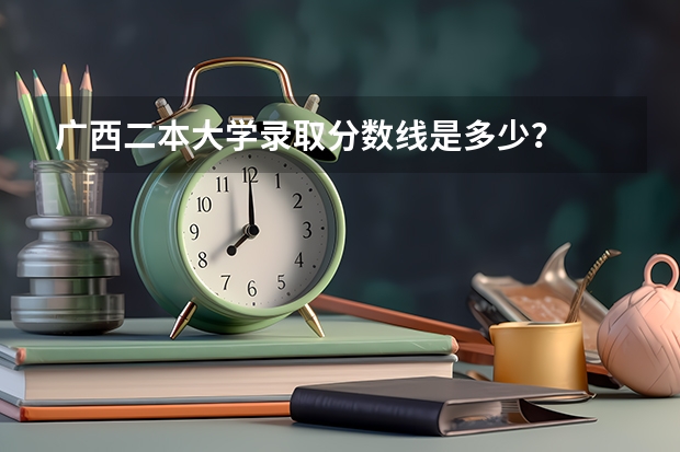 广西二本大学录取分数线是多少？