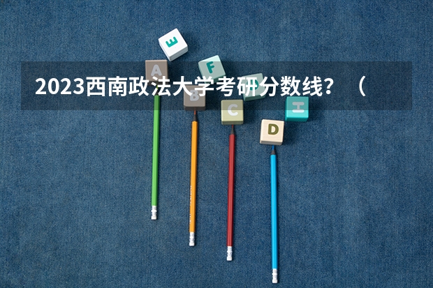 2023西南政法大学考研分数线?(浙江高考第一批各大学录取分数线)