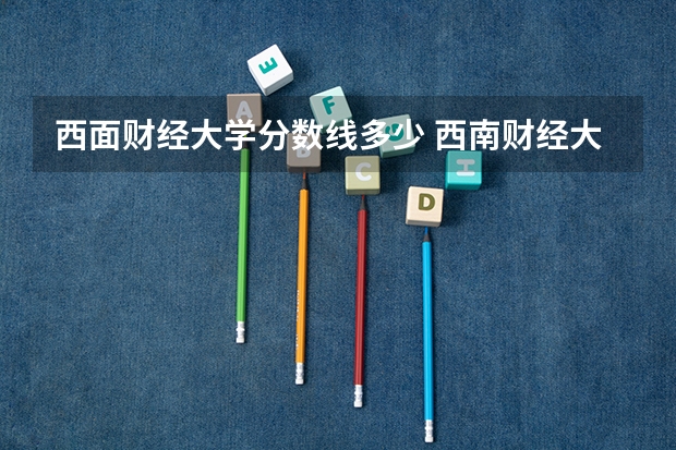 西面财经大学分数线多少 西南财经大学分数线