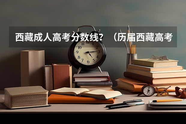 西藏成人高考分数线？（历届西藏高考分数线）