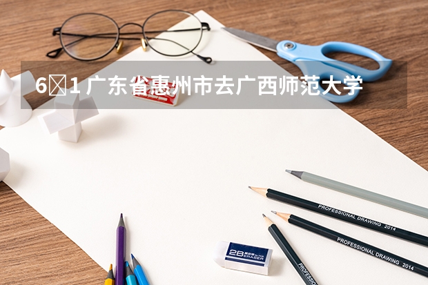 6�1 广东省惠州市去广西师范大学漓江学院怎么走？