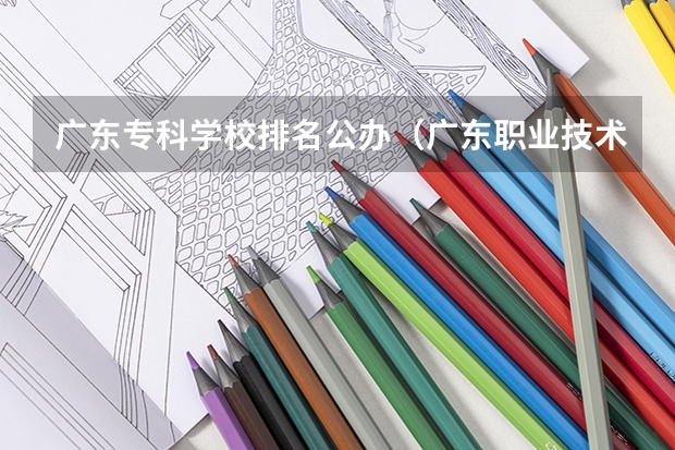 广东专科学校排名公办（广东职业技术学校排名前十）
