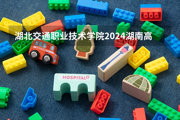 湖北交通职业技术学院2024湖南高考招生计划 招多少人