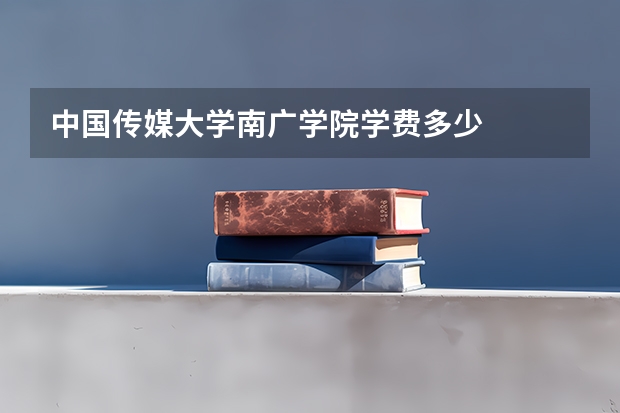 中国传媒大学南广学院学费多少