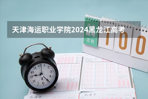 天津海运职业学院2024黑龙江高考招生计划 招多少人