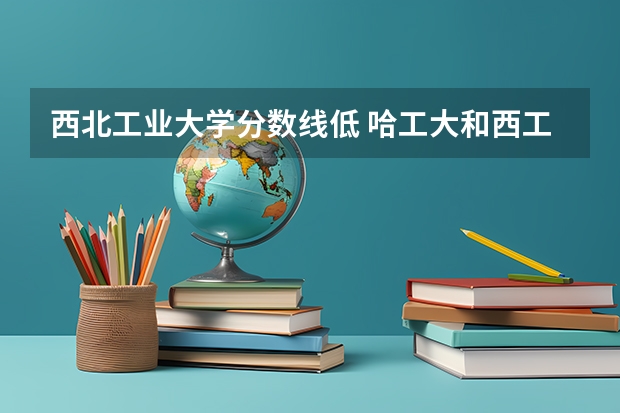 西北工业大学分数线低 哈工大和西工大陕西录取分数线