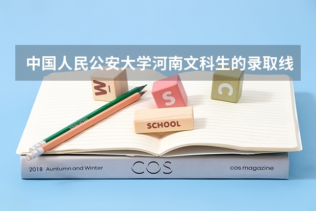 中国人民公安大学河南文科生的录取线一般在多少啊?请各位哥哥姐姐帮帮忙！！谢谢啦