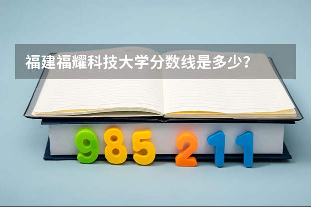 福建福耀科技大学分数线是多少？