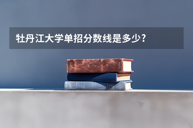 牡丹江大学单招分数线是多少?