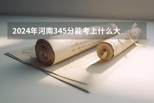 2024年河南345分能考上什么大学？