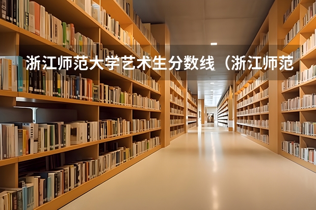 浙江师范大学艺术生分数线（浙江师范大学去年录取分数线）