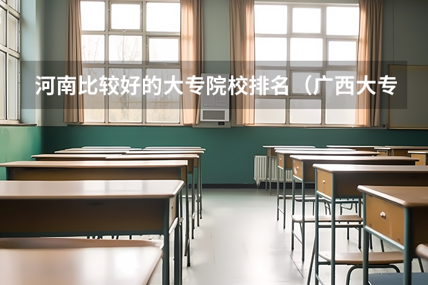 河南比较好的大专院校排名（广西大专院校排名榜）