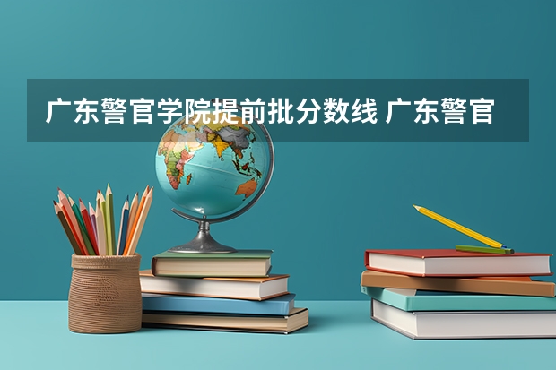 广东警官学院提前批分数线 广东警官学院录取分数线2023