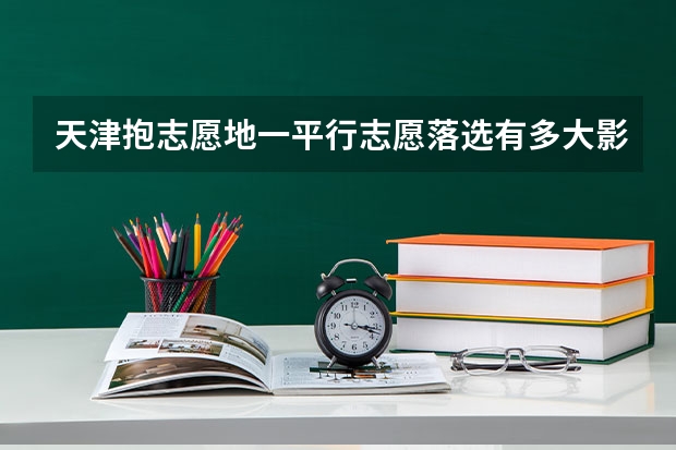 天津抱志愿地一平行志愿落选有多大影响(天津抱志愿第一平行志愿落选有多大影响)