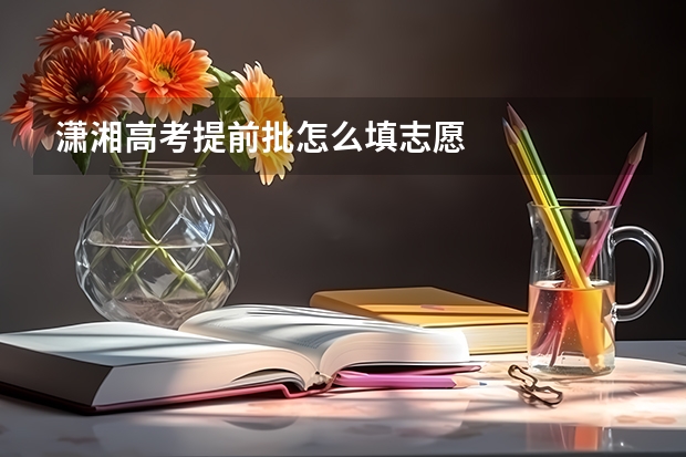 潇湘高考提前批怎么填志愿