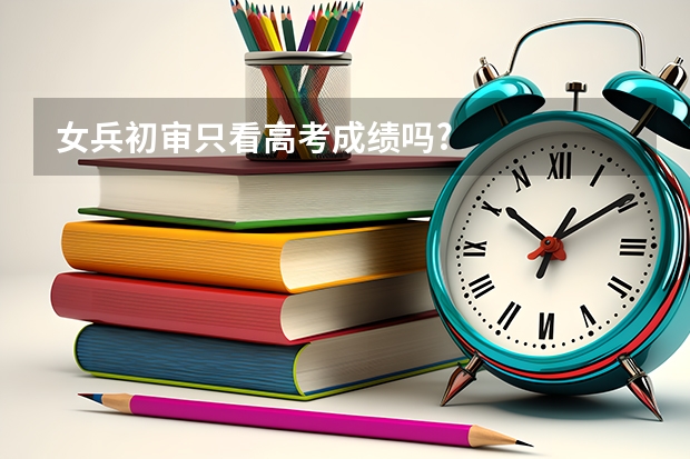 女兵初审只看高考成绩吗?