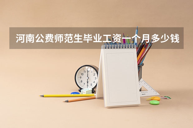河南公费师范生毕业工资一个月多少钱 地方公费师范生工资表