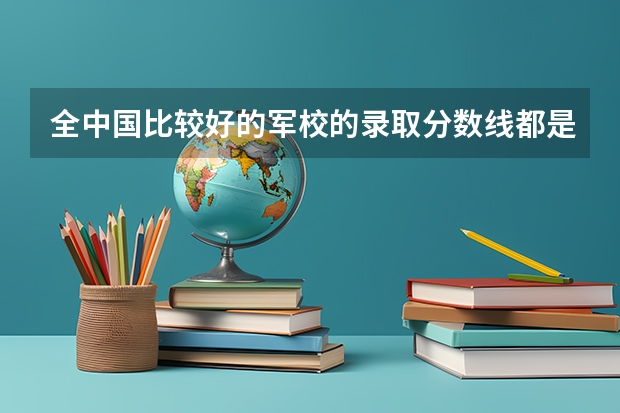 全中国比较好的军校的录取分数线都是多少？