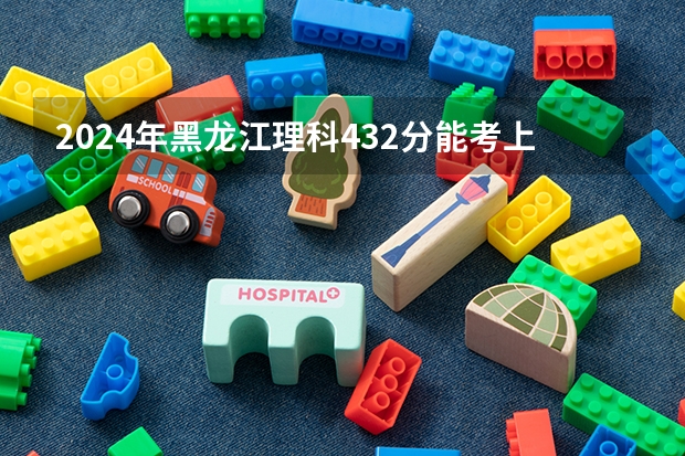 2024年黑龙江理科432分能考上什么大学？