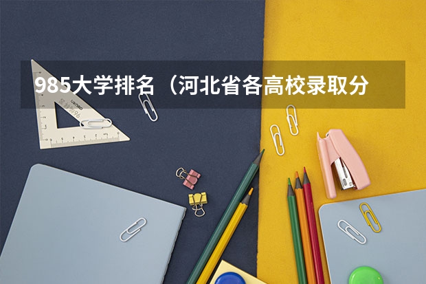 985大学排名（河北省各高校录取分数线）