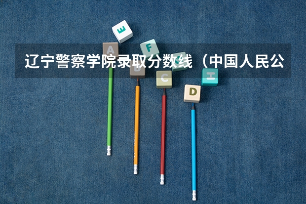 辽宁警察学院录取分数线（中国人民公安大学分数线）