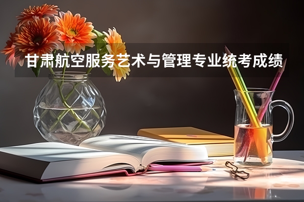 甘肃航空服务艺术与管理专业统考成绩查询时间,什么时候出成绩？【速看】