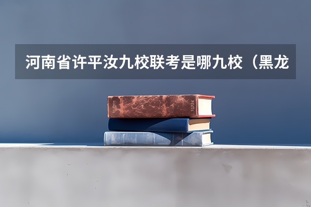 河南省许平汝九校联考是哪九校（黑龙江省九省联考分数线）