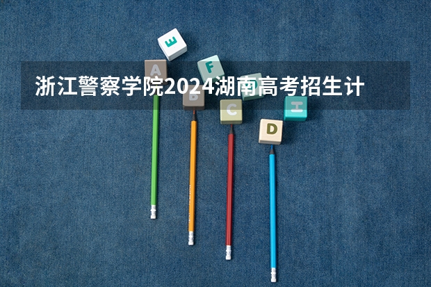浙江警察学院2024湖南高考招生计划 招多少人